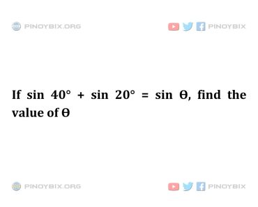 Solution: If sin 40° + sin 20° = sin Ѳ, find the value of Ѳ Solution: If sin 40° + sin 20° = sin Ѳ, find the value of Ѳ