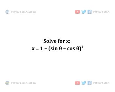 Solution: Solve for x: x = 1 – (sin θ – cos θ)^2 Solution: Solve for x: x = 1 – (sin θ – cos θ)^2