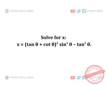 Solution: Solve for x: x = (tan θ + cot θ)^2 sin^2 θ – tan^2 θ Solution: Solve for x: x = (tan θ + cot θ)^2 sin^2 θ – tan^2 θ