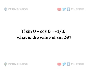Solution: If sin Ѳ – cos Ѳ = -1/3, what is the value of sin 2Ѳ? Solution: If sin Ѳ – cos Ѳ = -1/3, what is the value of sin 2Ѳ?