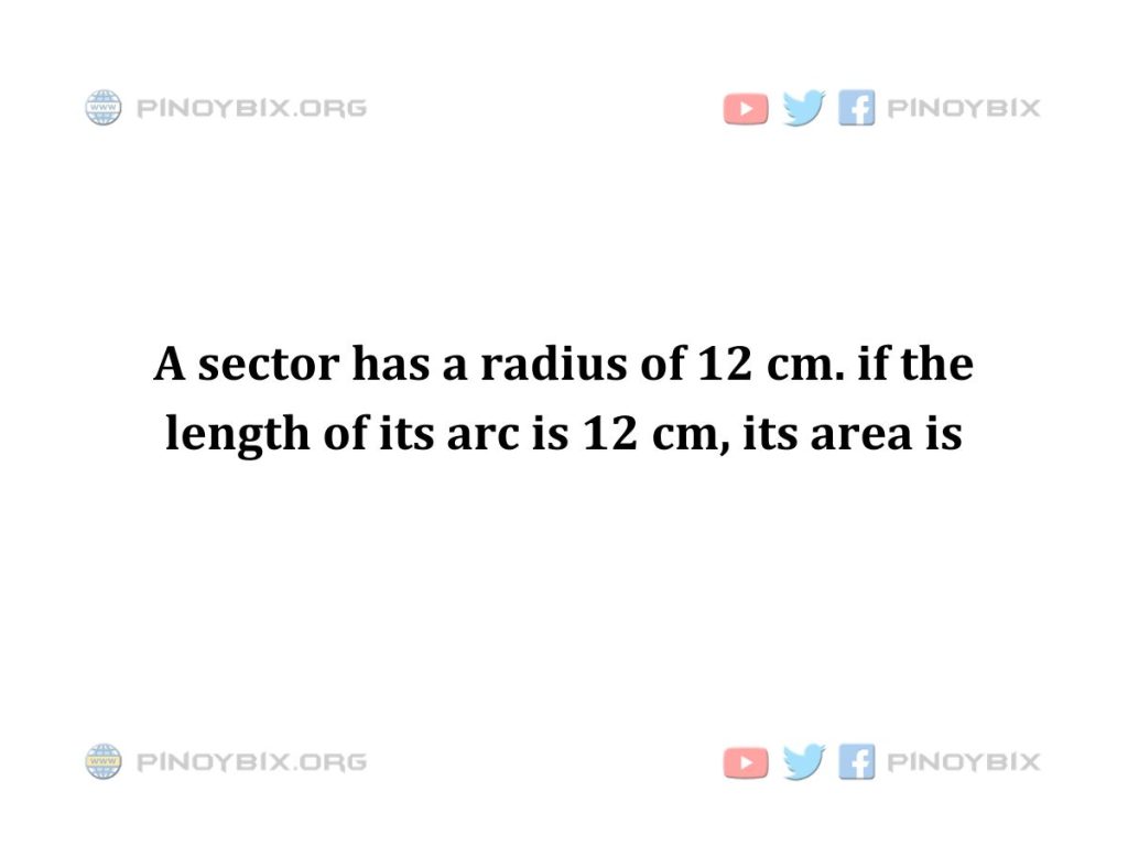 Solution: A sector has a radius of 12 cm. if the length of its arc is 12 cm, its area is