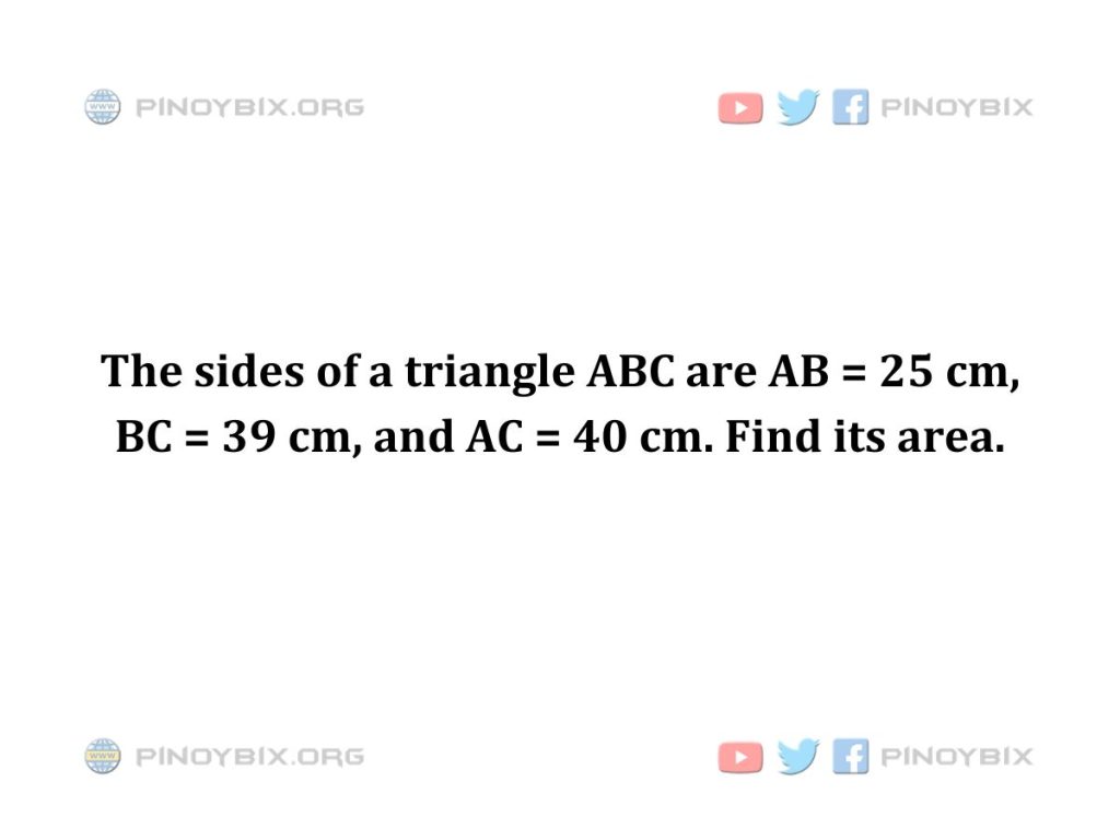 Solution: The sides of a triangle ABC are AB = 25 cm, BC = 39 cm, and AC = 40 cm. Find its area