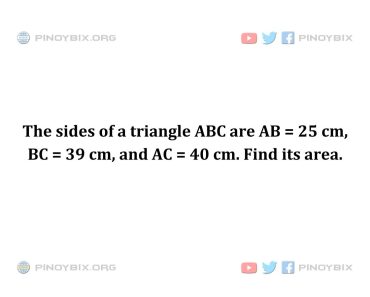 Solution: The sides of a triangle ABC are AB = 25 cm, BC = 39 cm, and AC = 40 cm. Find its area