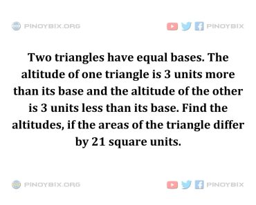 Solution: Find the altitudes, if the areas of the triangle differ by 21 square units