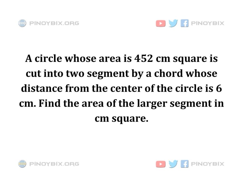 Solution: Find the area of the larger segment in cm square