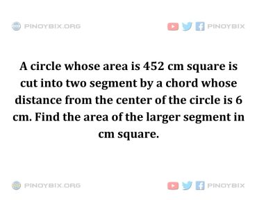 Solution: Find the area of the larger segment in cm square