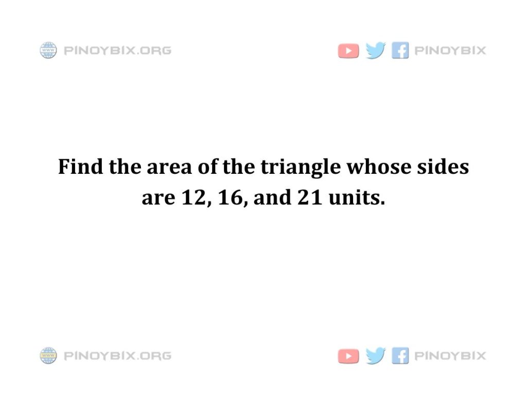 Solution: Find the area of the triangle whose sides are 12, 16, and 21 units