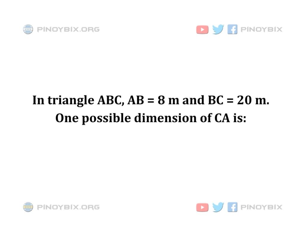 Solution: In triangle ABC, AB = 8 m and BC = 20 m. One possible dimension of CA is
