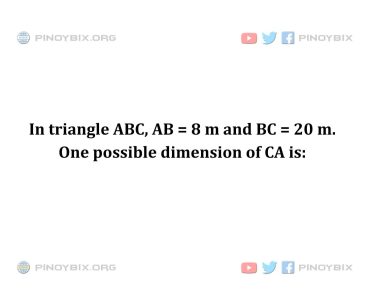 Solution: In triangle ABC, AB = 8 m and BC = 20 m. One possible dimension of CA is