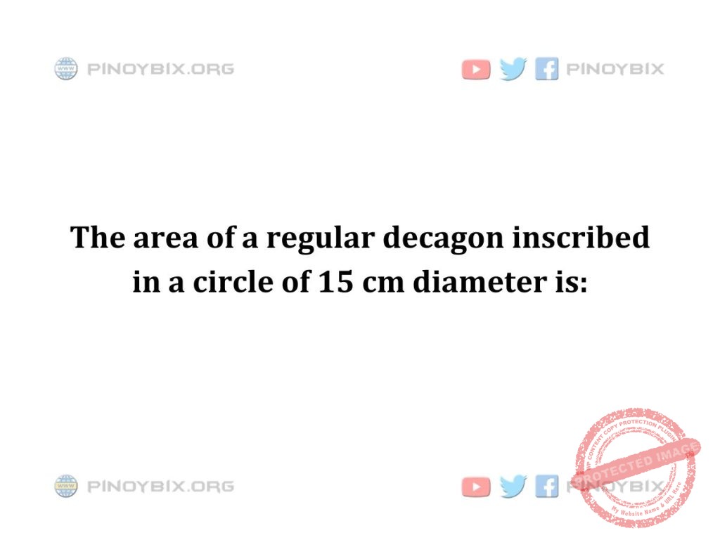 Solution: The area of a regular decagon inscribed in a circle of 15 cm diameter is