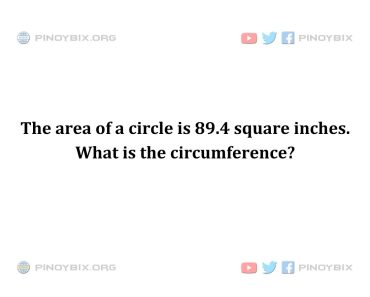 Solution: The area of a circle is 89.4 square inches. What is the circumference?