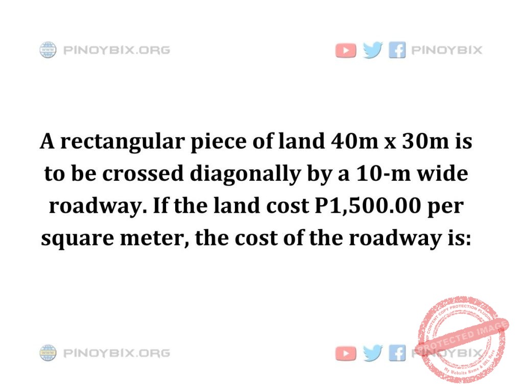 Solution: If the land cost P1,500.00 per square meter, the cost of the roadway is