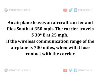 Solution: If the wireless communication range of the airplane is 700 miles, when will it lose contact with the carrier? Solution: If the wireless communication range of the airplane is 700 miles, when will it lose contact with the carrier?
