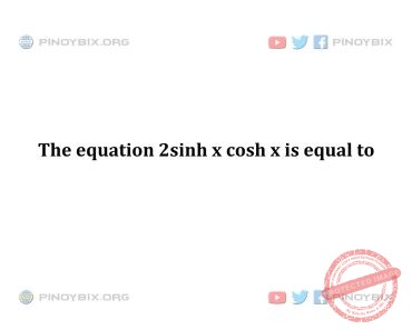 Solution: The equation 2sinh x cosh x is equal to