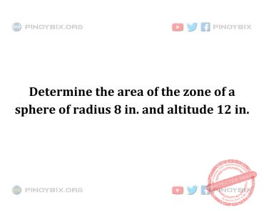 Solution: Determine the area of the zone of a sphere of radius 8 in. and altitude 12 in. Solution: Determine the area of the zone of a sphere of radius 8 in. and altitude 12 in.