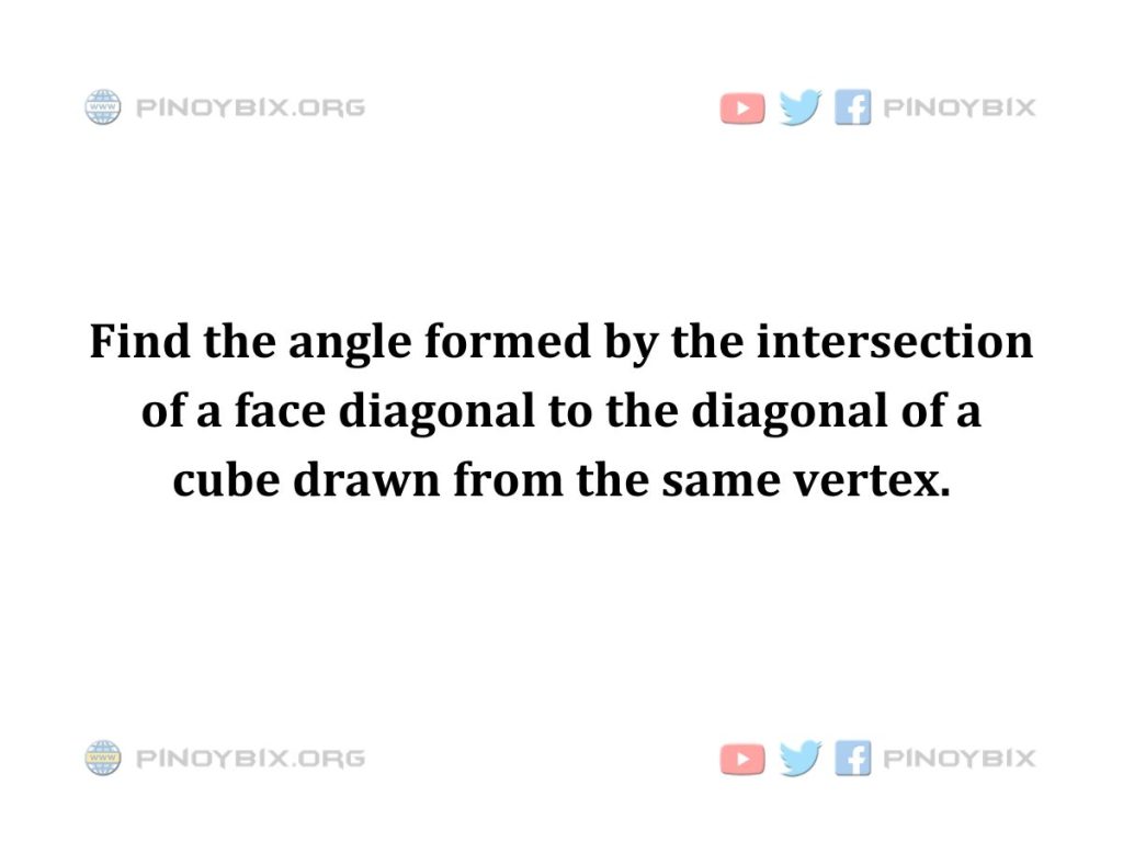 Solution: Find the angle formed by the intersection of a face diagonal to the diagonal of a cube