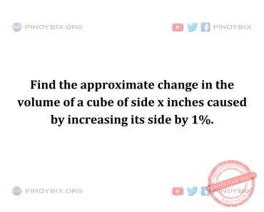 Solution: Find the approximate change in the volume of a cube of side x inches