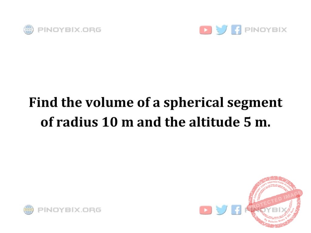 Solution: Find the volume of a spherical segment of radius 10 m and the altitude 5 m