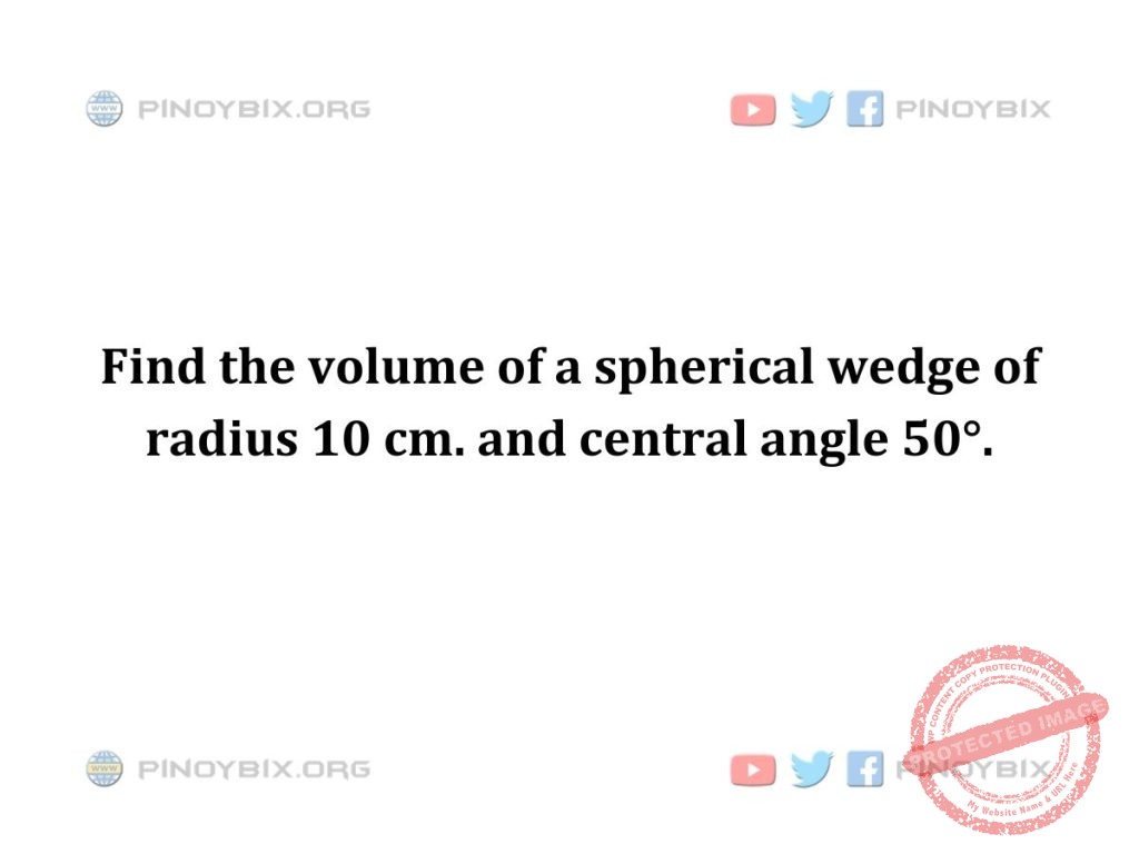 Solution: Find the volume of a spherical wedge of radius 10 cm. and central angle 50°