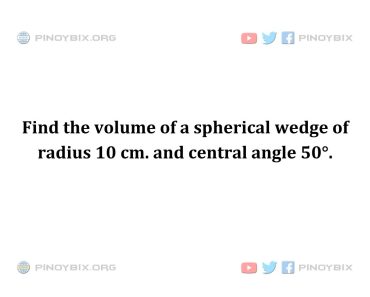 Solution: Find the volume of a spherical wedge of radius 10 cm. and central angle 50° Solution: Find the volume of a spherical wedge of radius 10 cm. and central angle 50°