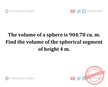 Solution: Find the volume of the spherical segment of height 4 m. Solution: Find the volume of the spherical segment of height 4 m.