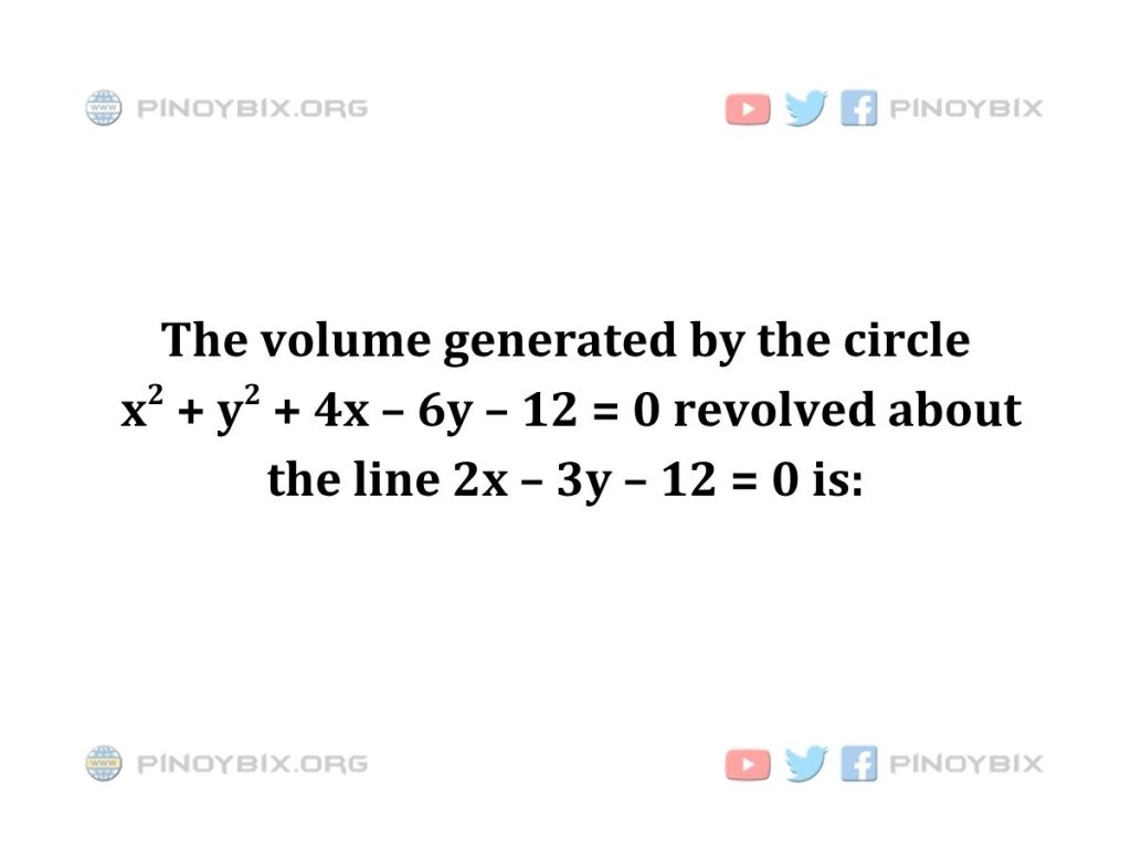 Solution: The volume generated by the circle x^2 + y^2 + 4x – 6y – 12 = 0