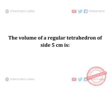 Solution: The volume of a regular tetrahedron of side 5 cm is Solution: The volume of a regular tetrahedron of side 5 cm is
