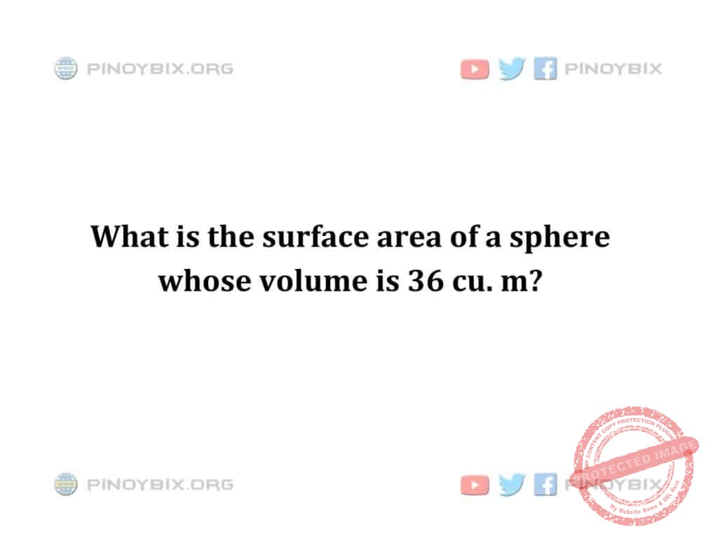 Solution: What is the surface area of a sphere whose volume is 36 cu. m?