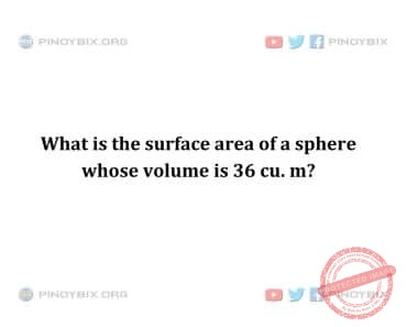 Solution: What is the surface area of a sphere whose volume is 36 cu. m? Solution: What is the surface area of a sphere whose volume is 36 cu. m?