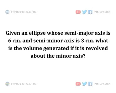 Solution: What is the volume generated if it is revolved about the minor axis?