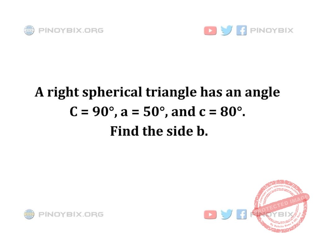 Solution: A right spherical triangle has an angle C = 90°, a = 50°, and c = 80°. Find the side b