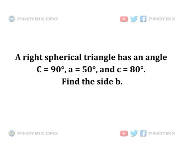 Solution: A right spherical triangle has an angle C = 90°, a = 50°, and c = 80°. Find the side b