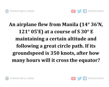 Solution: If its groundspeed is 350 knots, after how many hours will it cross the equator?