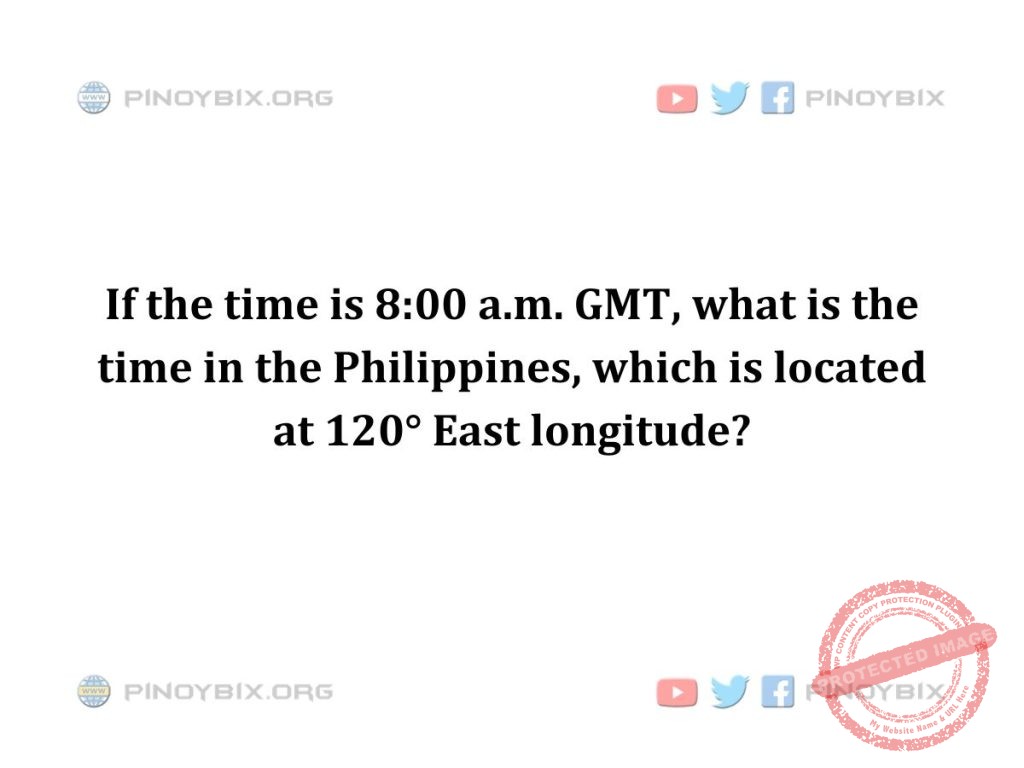 Solution: What is the time in the Philippines, which is located at 120° East longitude?