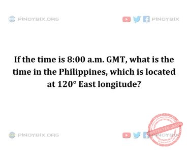 Solution: What is the time in the Philippines, which is located at 120° East longitude?