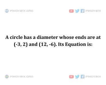 Solution: A circle has a diameter whose ends are at (-3, 2) and (12, -6). Its Equation is Solution: A circle has a diameter whose ends are at (-3, 2) and (12, -6). Its Equation is