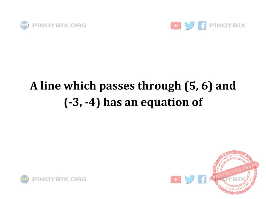 Solution: A line which passes through (5, 6) and (-3, -4) has an equation of
