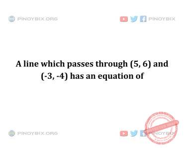 Solution: A line which passes through (5, 6) and (-3, -4) has an equation of