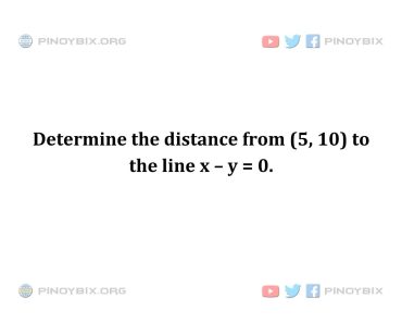 Solution: Determine the distance from (5, 10) to the line x – y = 0
