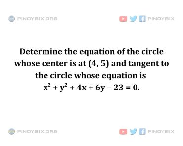 Solution: Determine the equation of the circle whose center is at (4, 5) and tangent to the circle