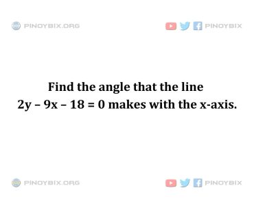Solution: Find the angle that the line 2y – 9x – 18 = 0 makes with the x-axis