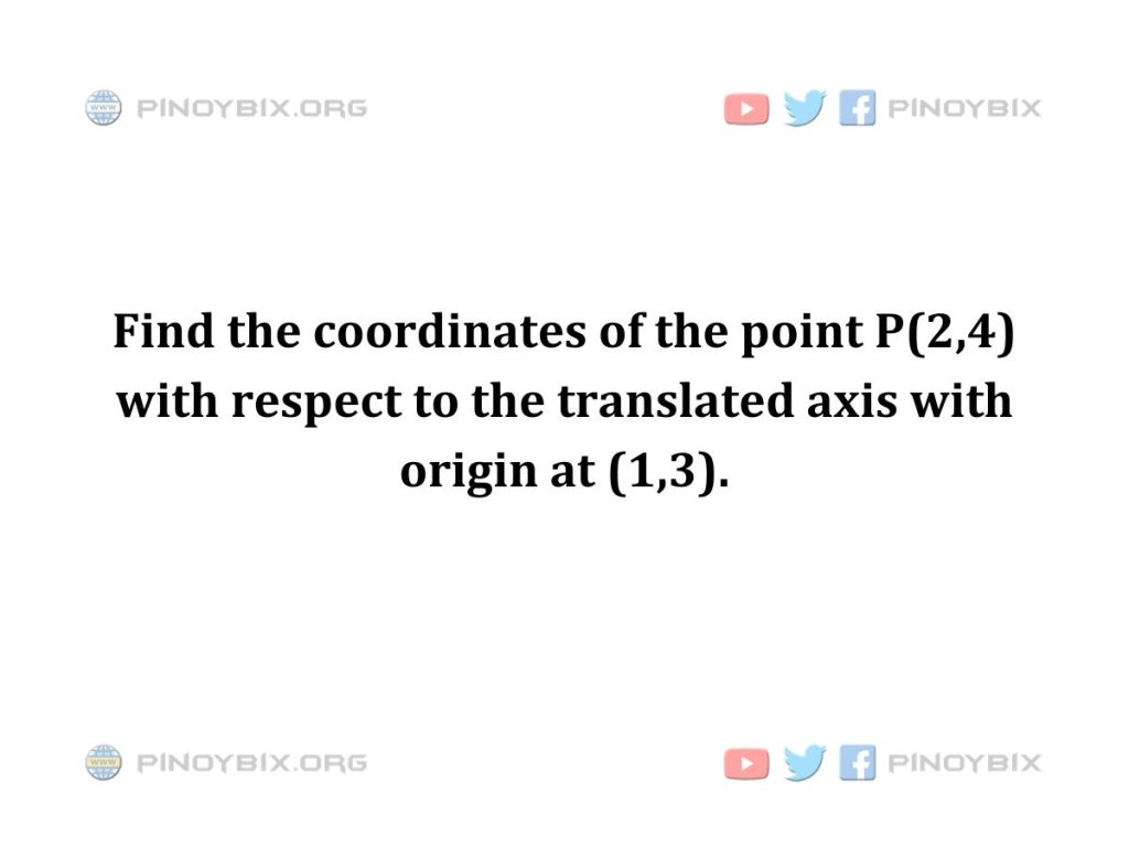 Solution: Find the coordinates of the point P(2,4) with respect to the translated axis
