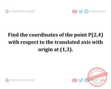Solution: Find the coordinates of the point P(2,4) with respect to the translated axis
