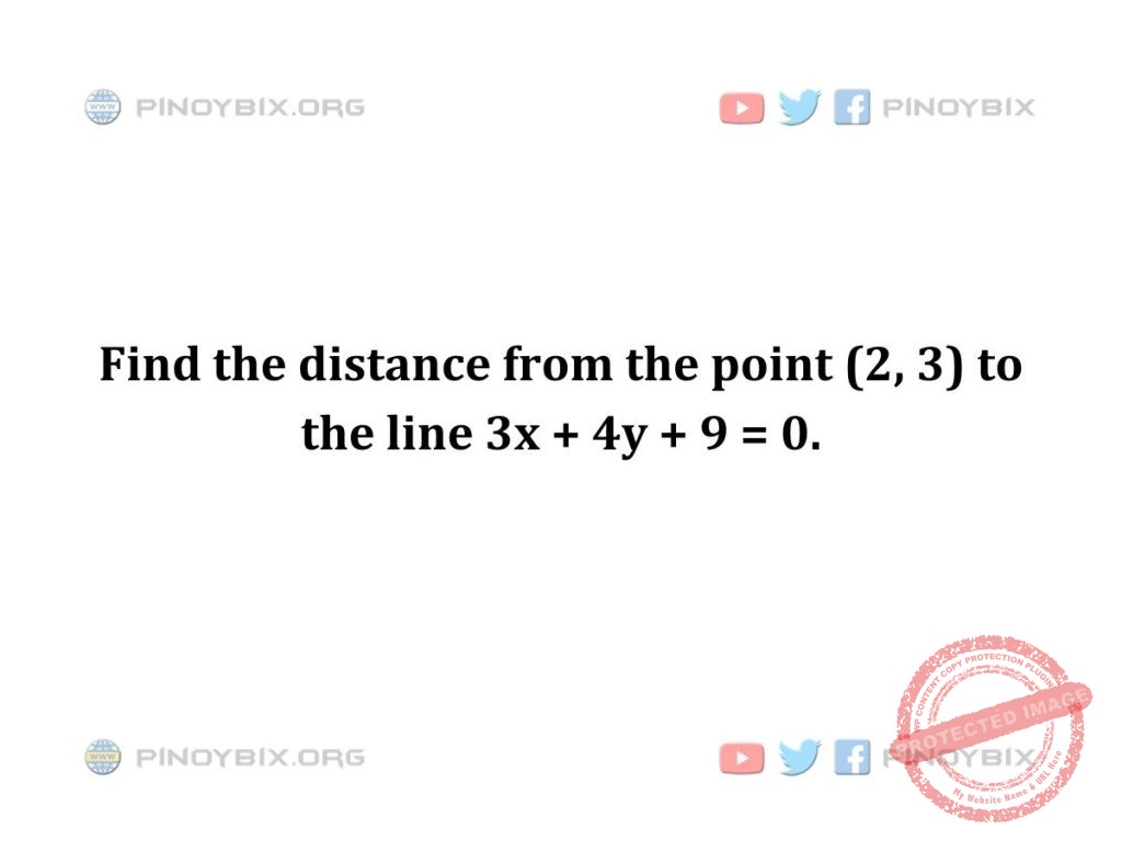 Solution: Find the distance from the point (2, 3) to the line 3x + 4y + 9 = 0