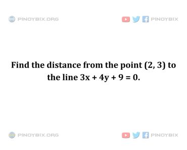 Solution: Find the distance from the point (2, 3) to the line 3x + 4y + 9 = 0