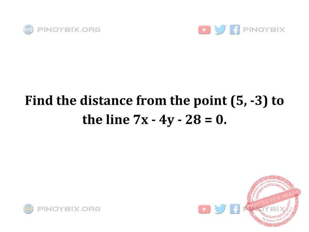 Solution: Find the distance from the point (5, -3) to the line 7x - 4y - 28 = 0