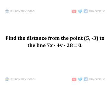 Solution: Find the distance from the point (5, -3) to the line 7x – 4y – 28 = 0