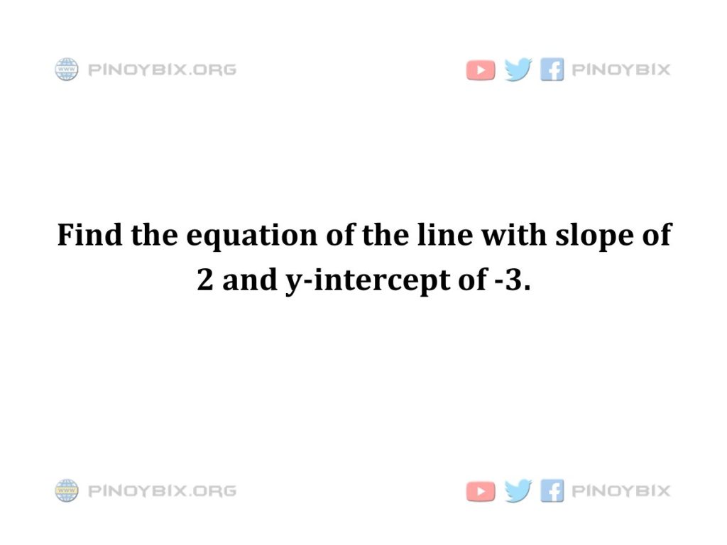 Solution: Find the equation of the line with slope of 2 and y-intercept of -3