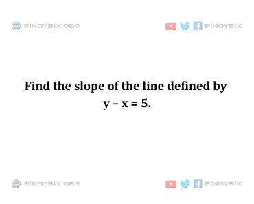 Solution: Find the slope of the line defined by y – x = 5