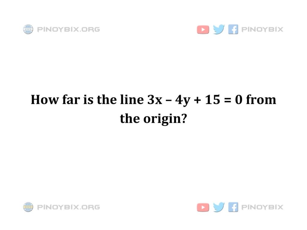 Solution: How far is the line 3x – 4y + 15 = 0 from the origin?